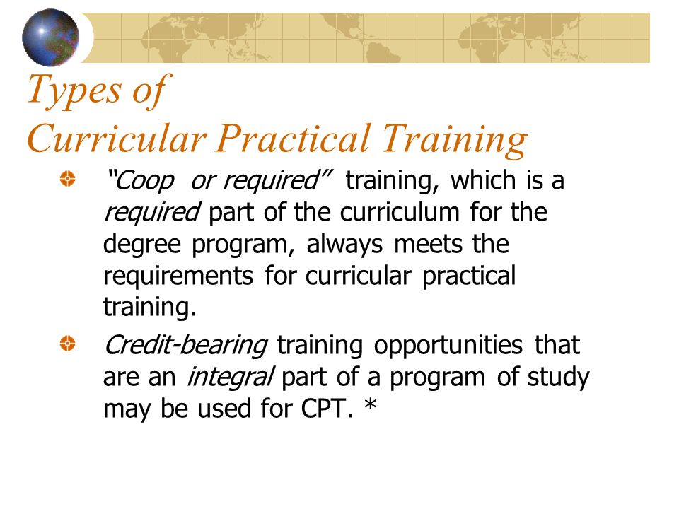 Types of Curricular Practical Training Coop or required training, which is a required part of the curriculum for the degree program, always meets the requirements for curricular practical training.