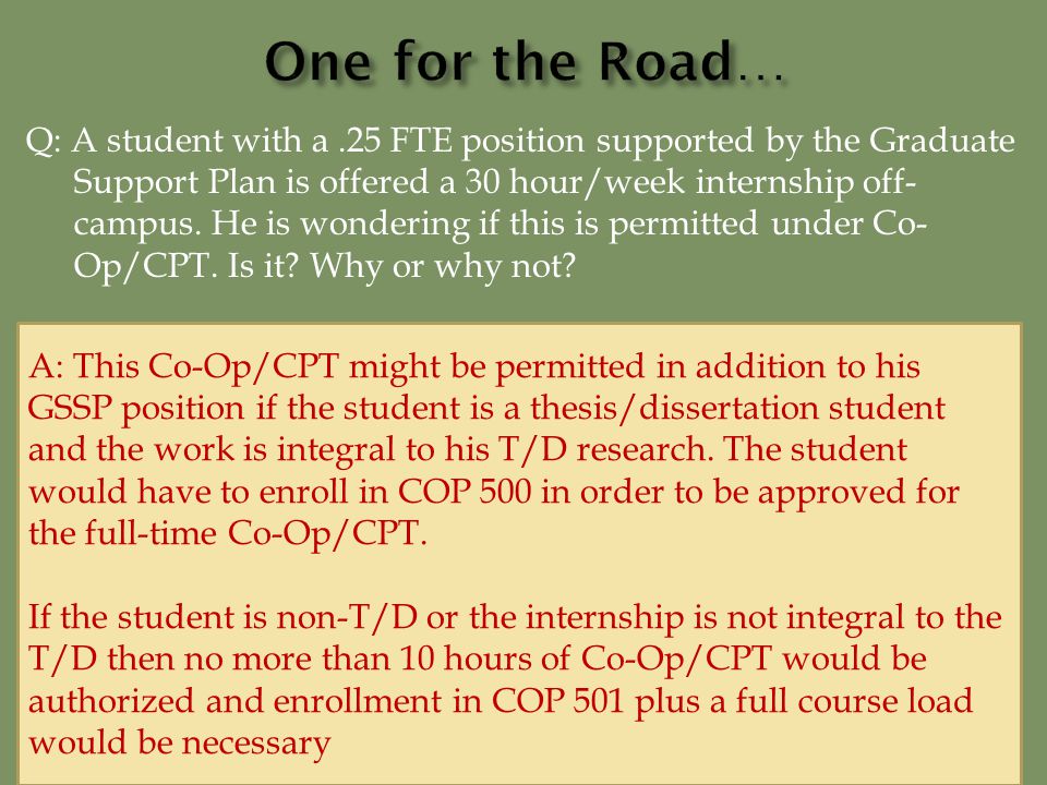 Q: A student with a.25 FTE position supported by the Graduate Support Plan is offered a 30 hour/week internship off- campus.
