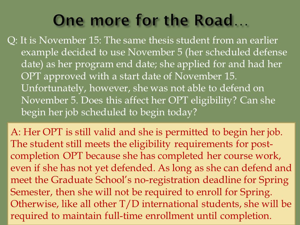 Q: It is November 15: The same thesis student from an earlier example decided to use November 5 (her scheduled defense date) as her program end date; she applied for and had her OPT approved with a start date of November 15.