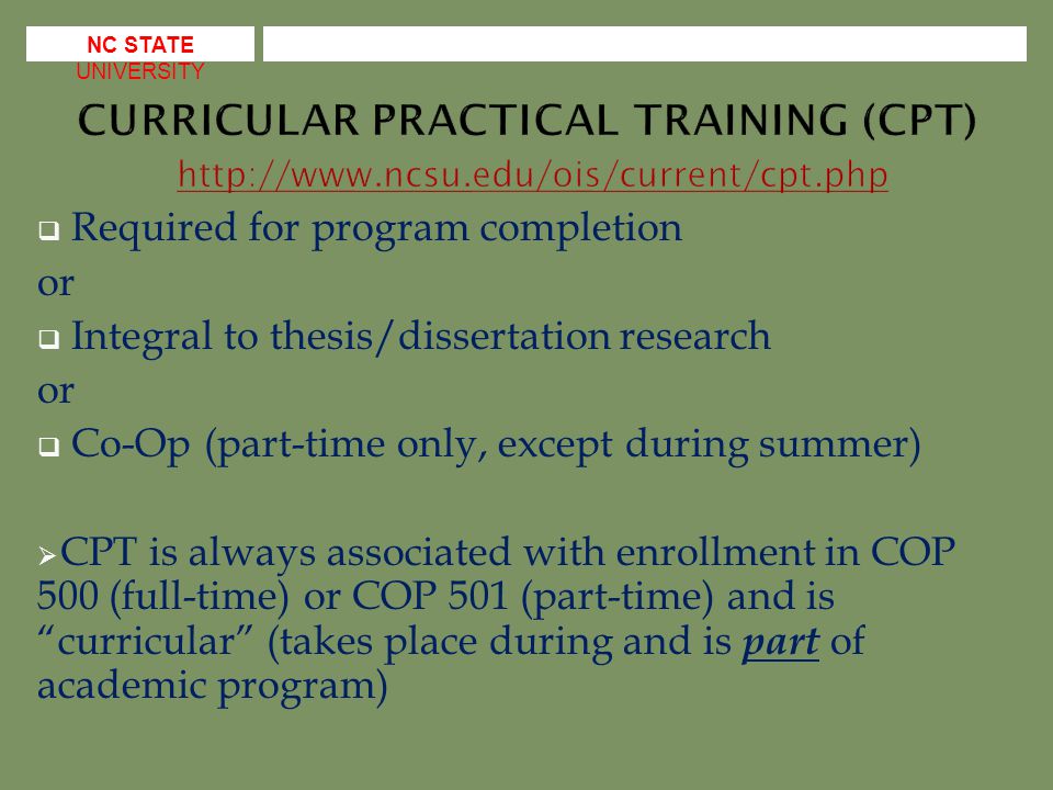  Required for program completion or  Integral to thesis/dissertation research or  Co-Op (part-time only, except during summer)  CPT is always associated with enrollment in COP 500 (full-time) or COP 501 (part-time) and is curricular (takes place during and is part of academic program) NC STATE UNIVERSITY