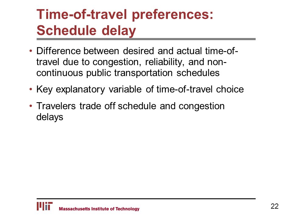 Time-of-travel preferences: Schedule delay Difference between desired and actual time-of- travel due to congestion, reliability, and non- continuous public transportation schedules Key explanatory variable of time-of-travel choice Travelers trade off schedule and congestion delays 22