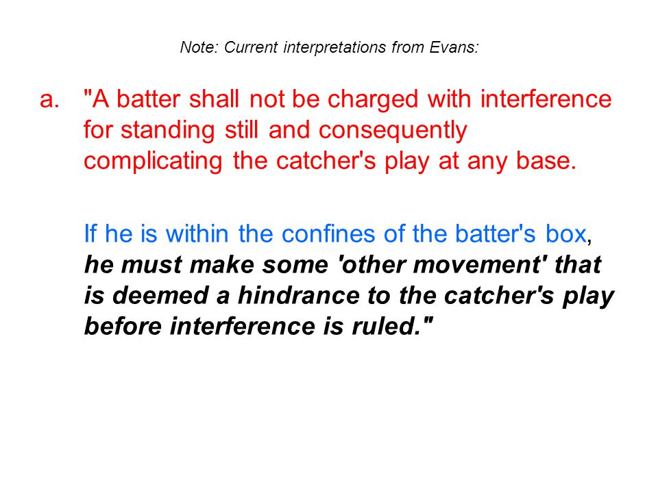 Note: Current interpretations from Evans: a. A batter shall not be charged with interference for standing still and consequently complicating the catcher s play at any base.