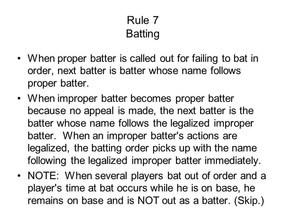 Rule 7 Batting When proper batter is called out for failing to bat in order, next batter is batter whose name follows proper batter.
