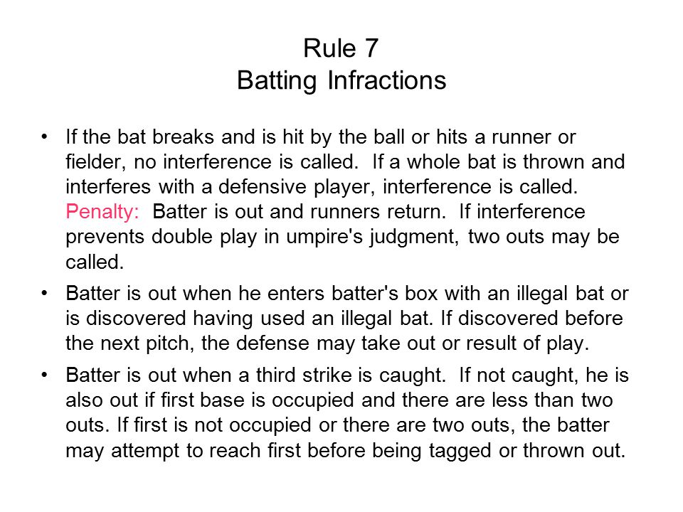 Rule 7 Batting Infractions If the bat breaks and is hit by the ball or hits a runner or fielder, no interference is called.