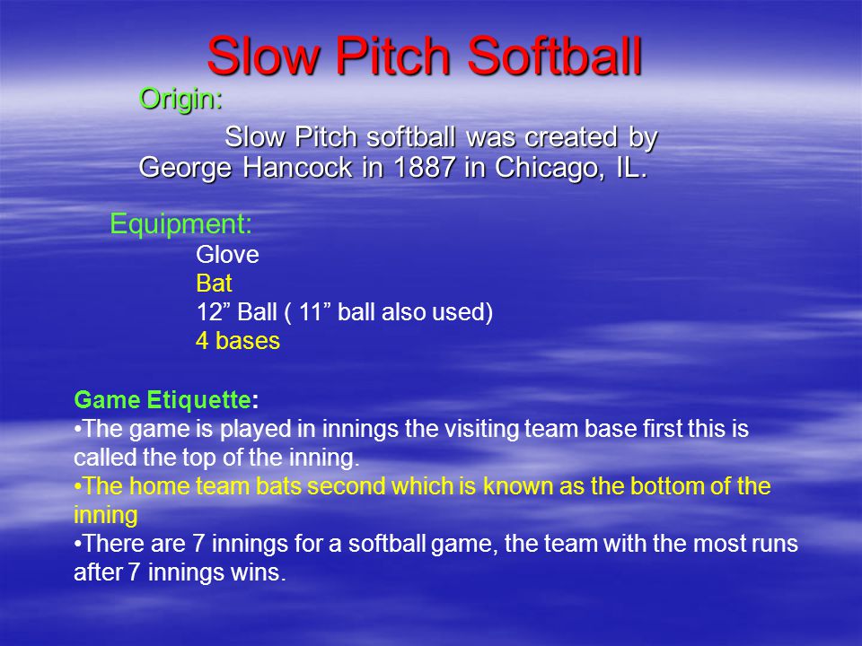 Slow Pitch Softball Origin: Slow Pitch softball was created by George Hancock in 1887 in Chicago, IL.