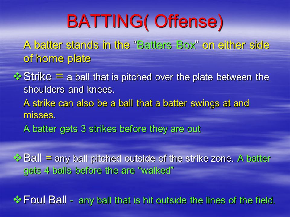 BATTING( Offense) A batter stands in the Batters Box on either side of home plate  Strike = a ball that is pitched over the plate between the shoulders and knees.