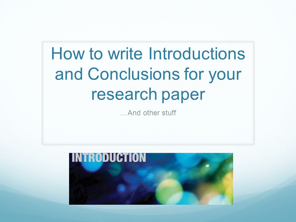 How to write Introductions and Conclusions for your research paper... And other stuff
