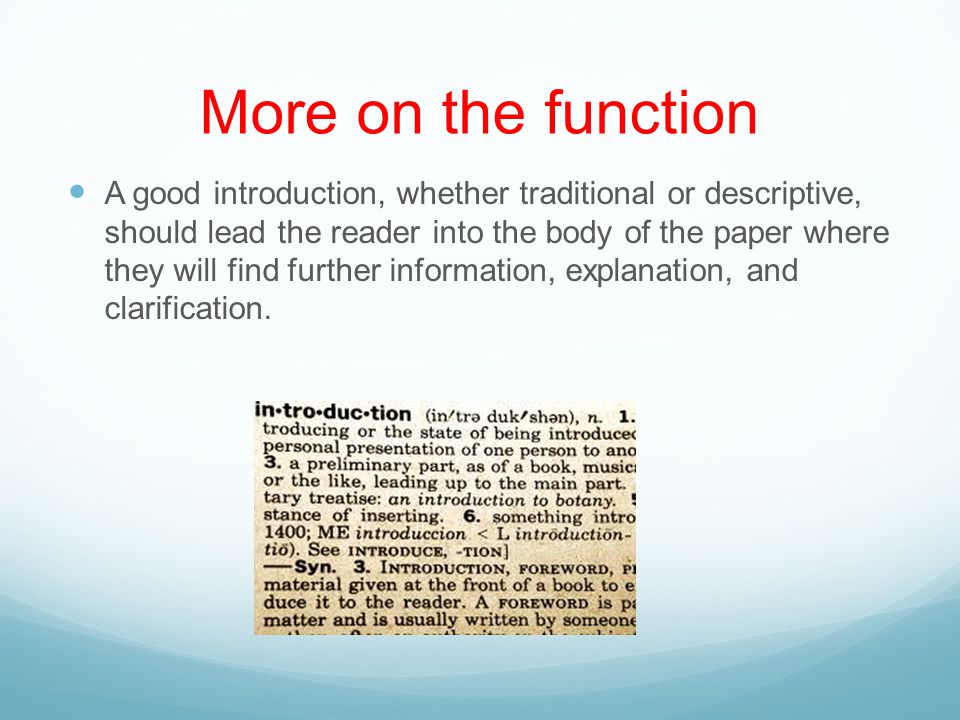 More on the function A good introduction, whether traditional or descriptive, should lead the reader into the body of the paper where they will find further information, explanation, and clarification.