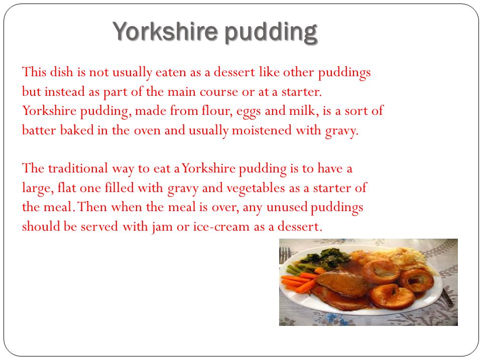 Yorkshire pudding This dish is not usually eaten as a dessert like other puddings but instead as part of the main course or at a starter.