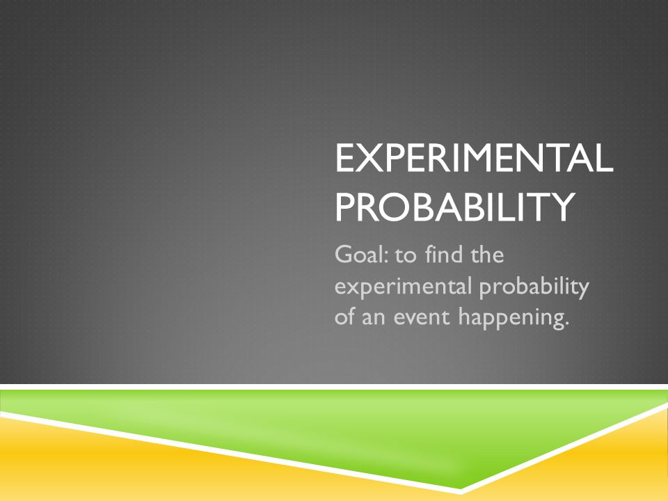 EXPERIMENTAL PROBABILITY Goal: to find the experimental probability of an event happening.