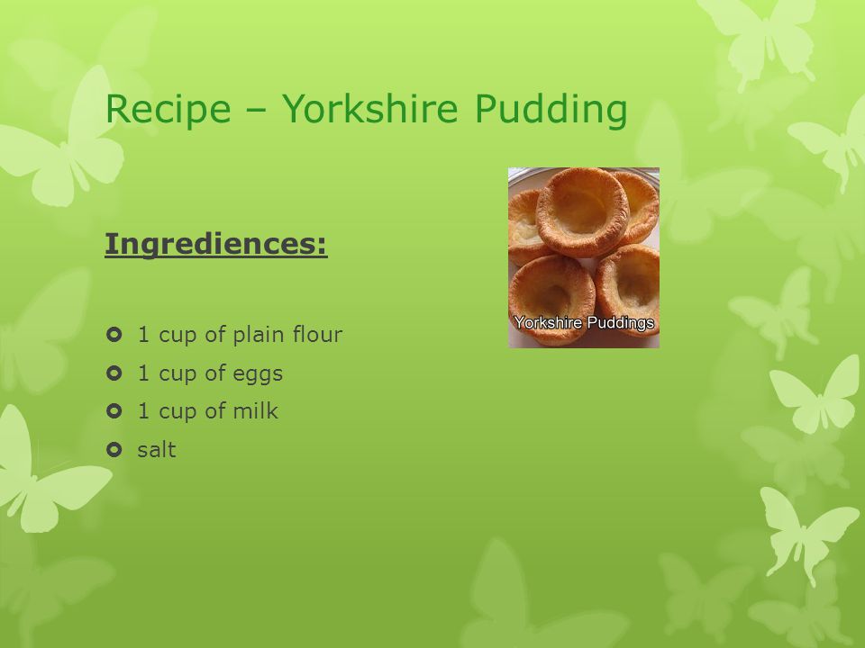 Recipe – Yorkshire Pudding Ingrediences:  1 cup of plain flour  1 cup of eggs  1 cup of milk  salt