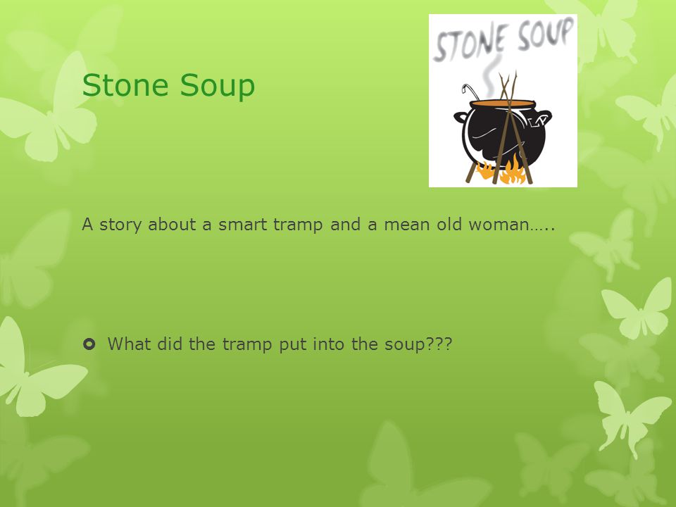 Stone Soup A story about a smart tramp and a mean old woman…..