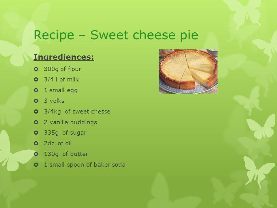 Recipe – Sweet cheese pie Ingrediences:  300g of flour  3/4 l of milk  1 small egg  3 yolks  3/4kg of sweet chesse  2 vanilla puddings  335g of sugar  2dcl of oil  130g of butter  1 small spoon of baker soda