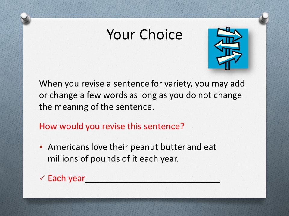 Your Choice When you revise a sentence for variety, you may add or change a few words as long as you do not change the meaning of the sentence.