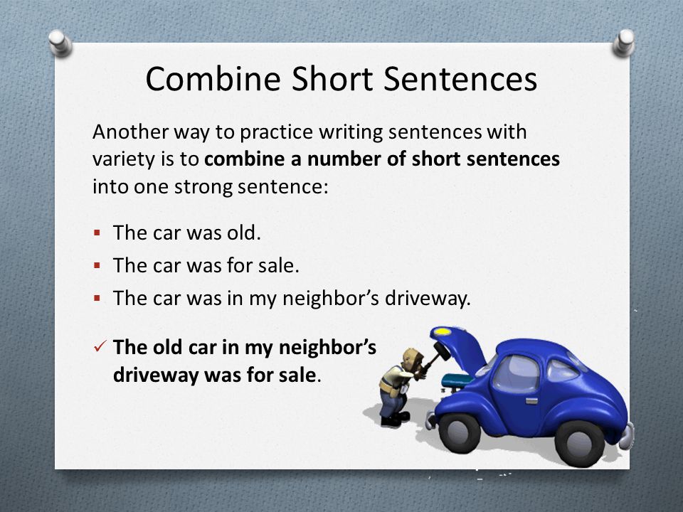 Combine Short Sentences Another way to practice writing sentences with variety is to combine a number of short sentences into one strong sentence:  The car was old.