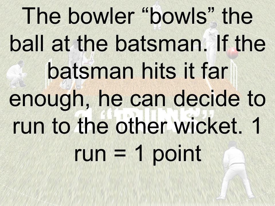 1 RUN 2 RUNS The bowler bowls the ball at the batsman.