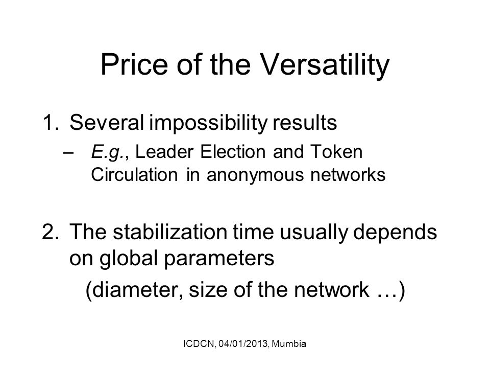 Price of the Versatility 1.Several impossibility results –E.g., Leader Election and Token Circulation in anonymous networks 2.The stabilization time usually depends on global parameters (diameter, size of the network …) ICDCN, 04/01/2013, Mumbia
