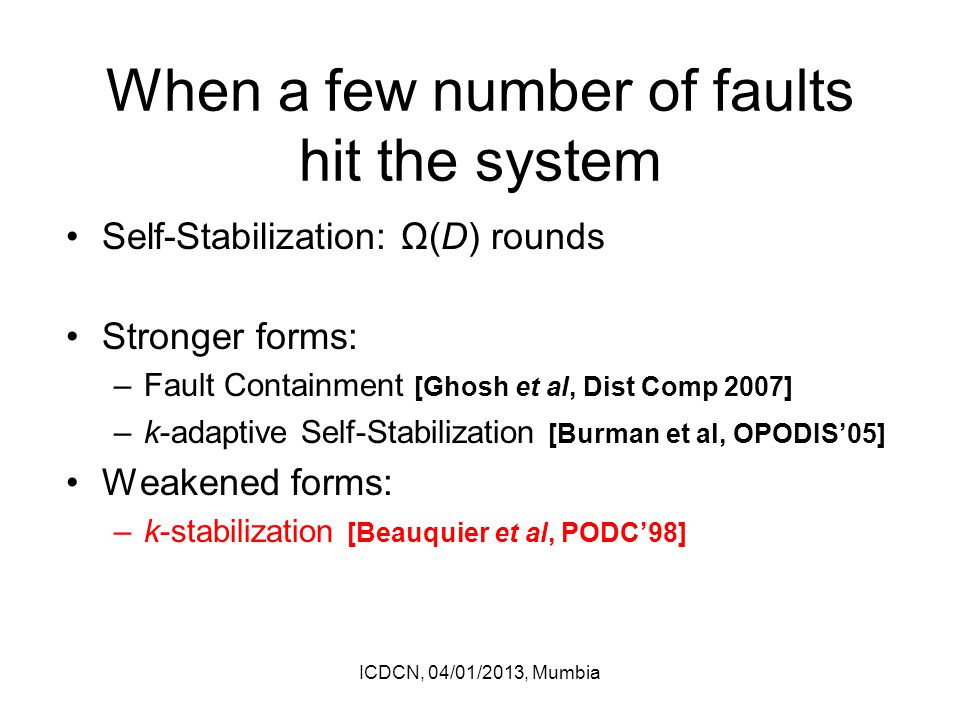 When a few number of faults hit the system Self-Stabilization: Ω(D) rounds Stronger forms: –Fault Containment [Ghosh et al, Dist Comp 2007] –k-adaptive Self-Stabilization [Burman et al, OPODIS’05] Weakened forms: –k-stabilization [Beauquier et al, PODC’98] ICDCN, 04/01/2013, Mumbia
