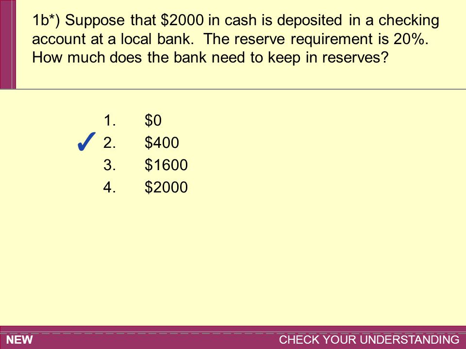 NEW CHECK YOUR UNDERSTANDING 1.$0 2.$400 3.$ $2000 1b*) Suppose that $2000 in cash is deposited in a checking account at a local bank.