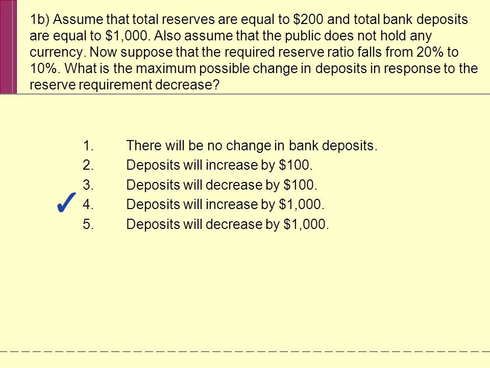 1b) Assume that total reserves are equal to $200 and total bank deposits are equal to $1,000.