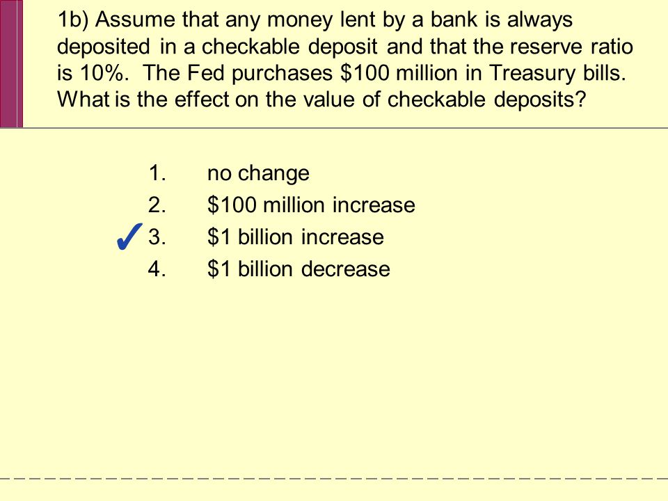 1b) Assume that any money lent by a bank is always deposited in a checkable deposit and that the reserve ratio is 10%.
