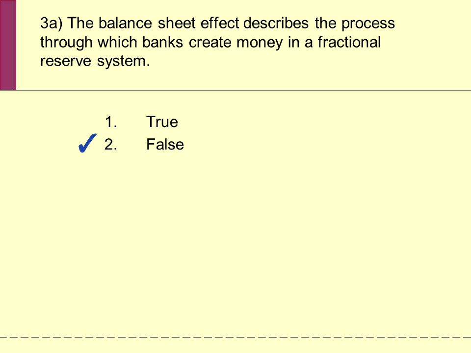 3a) The balance sheet effect describes the process through which banks create money in a fractional reserve system.