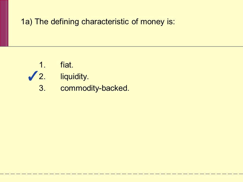 1a) The defining characteristic of money is: 1.fiat. 2.liquidity. 3.commodity-backed.