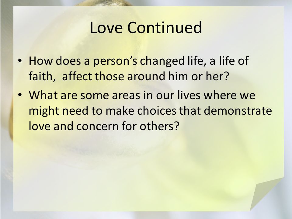 Love Continued How does a person’s changed life, a life of faith, affect those around him or her.