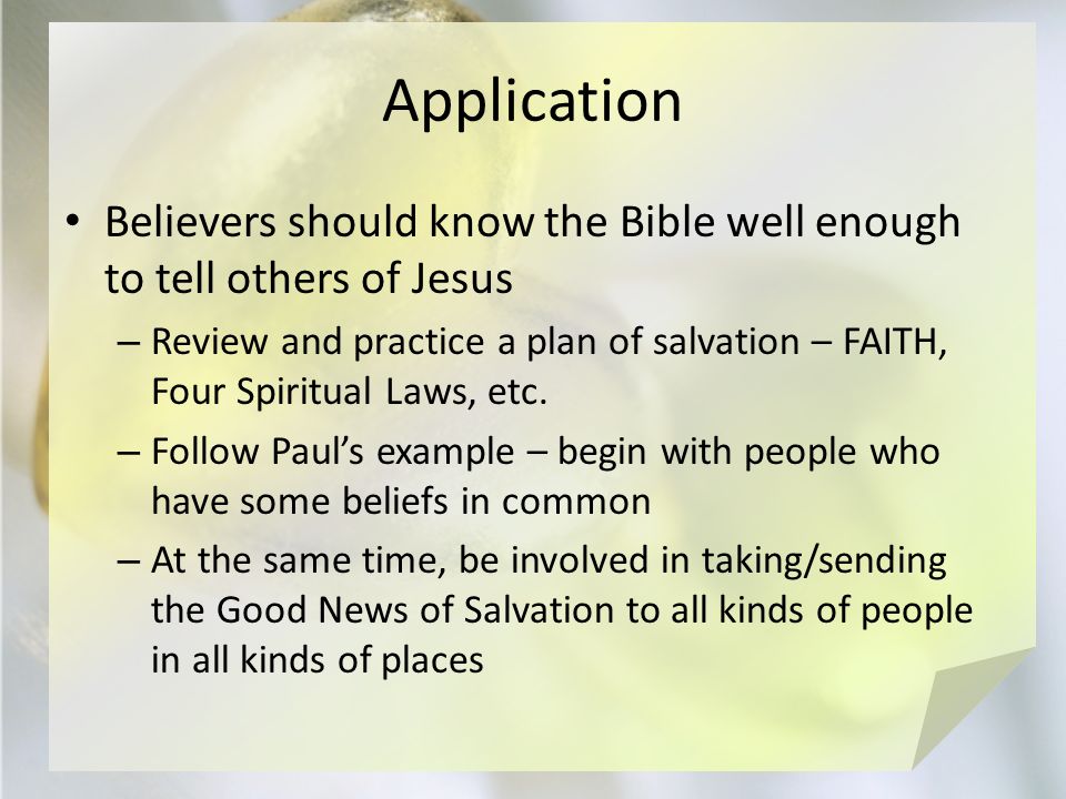 Application Believers should know the Bible well enough to tell others of Jesus – Review and practice a plan of salvation – FAITH, Four Spiritual Laws, etc.