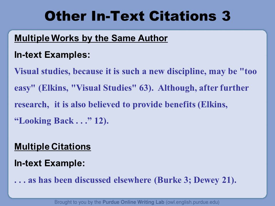 Other In-Text Citations 3 Multiple Works by the Same Author In-text Examples: Visual studies, because it is such a new discipline, may be too easy (Elkins, Visual Studies 63).