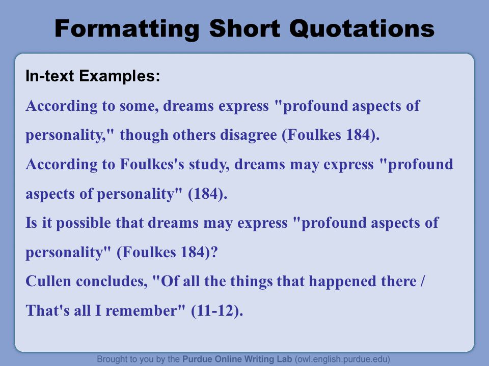 Formatting Short Quotations In-text Examples: According to some, dreams express profound aspects of personality, though others disagree (Foulkes 184).