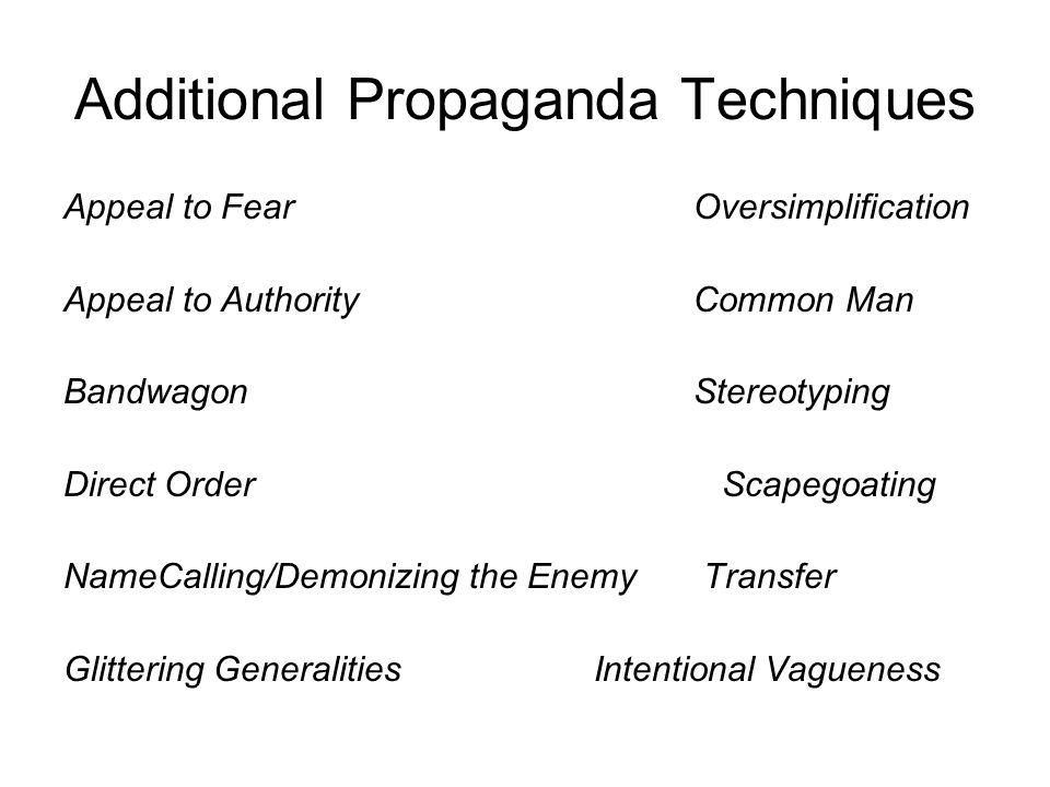 Additional Propaganda Techniques Appeal to Fear Oversimplification Appeal to AuthorityCommon Man Bandwagon Stereotyping Direct Order Scapegoating NameCalling/Demonizing the Enemy Transfer Glittering Generalities Intentional Vagueness