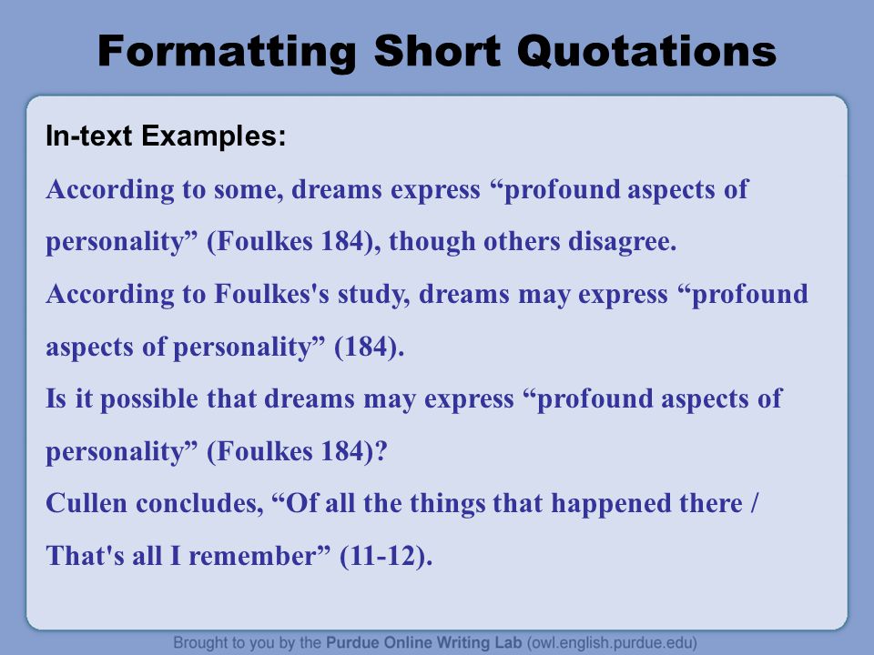 Formatting Short Quotations In-text Examples: According to some, dreams express profound aspects of personality (Foulkes 184), though others disagree.