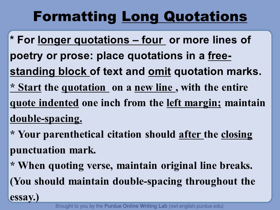 Formatting Long Quotations * For longer quotations – four or more lines of poetry or prose: place quotations in a free- standing block of text and omit quotation marks.