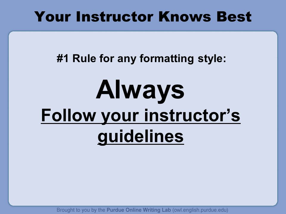 Your Instructor Knows Best #1 Rule for any formatting style: Always Follow your instructor’s guidelines