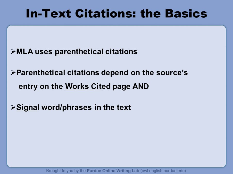 In-Text Citations: the Basics  MLA uses parenthetical citations  Parenthetical citations depend on the source’s entry on the Works Cited page AND  Signal word/phrases in the text