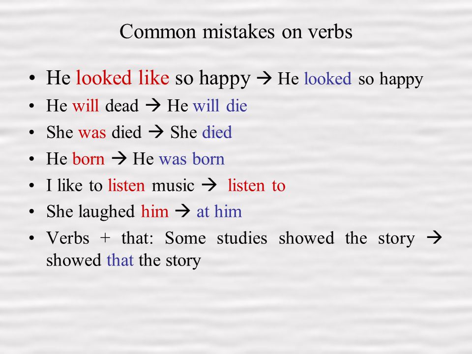 11 Common mistakes on verbs He looked like so happy  He looked so happy He will dead  He will die She was died  She died He born  He was born I like to listen music  listen to She laughed him  at him Verbs + that: Some studies showed the story  showed that the story