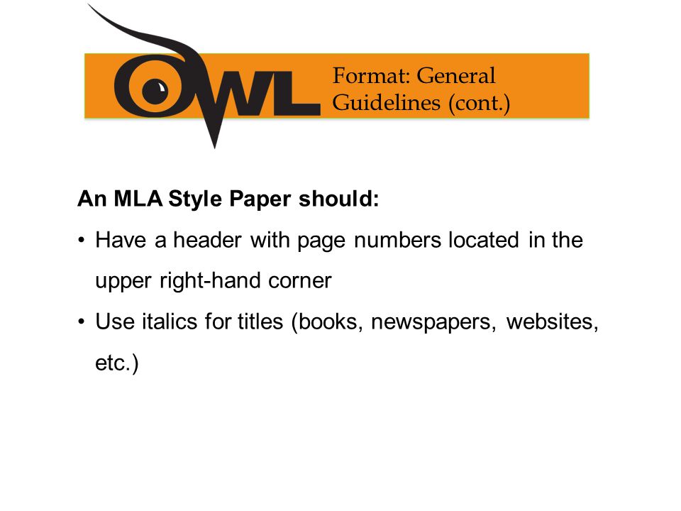 An MLA Style Paper should: Have a header with page numbers located in the upper right-hand corner Use italics for titles (books, newspapers, websites, etc.) Format: General Guidelines (cont.)