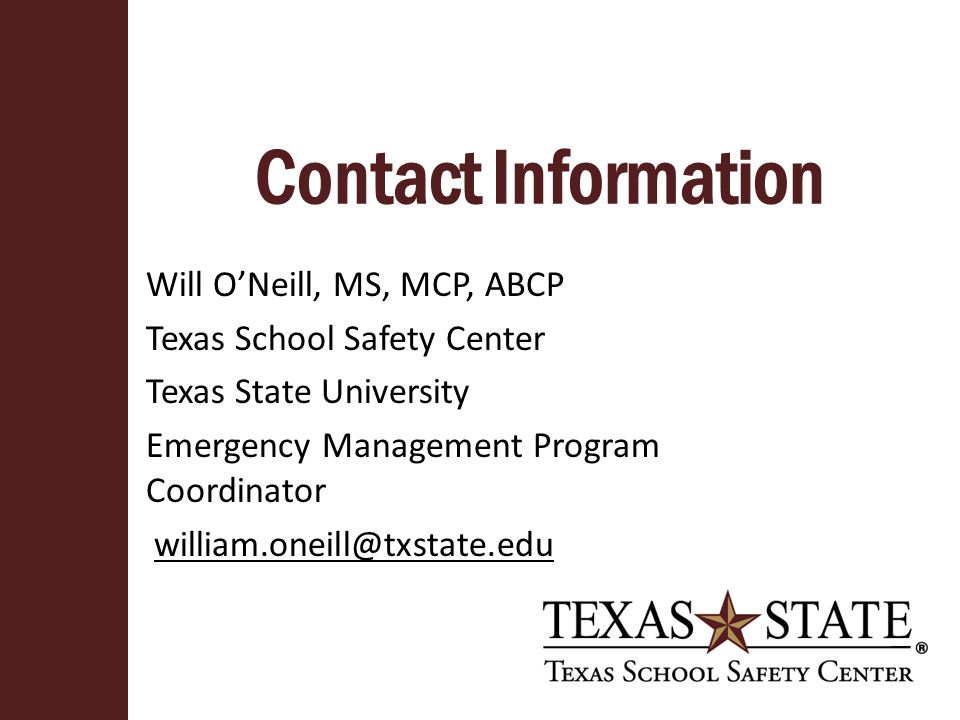Contact Information Will O’Neill, MS, MCP, ABCP Texas School Safety Center Texas State University Emergency Management Program Coordinator