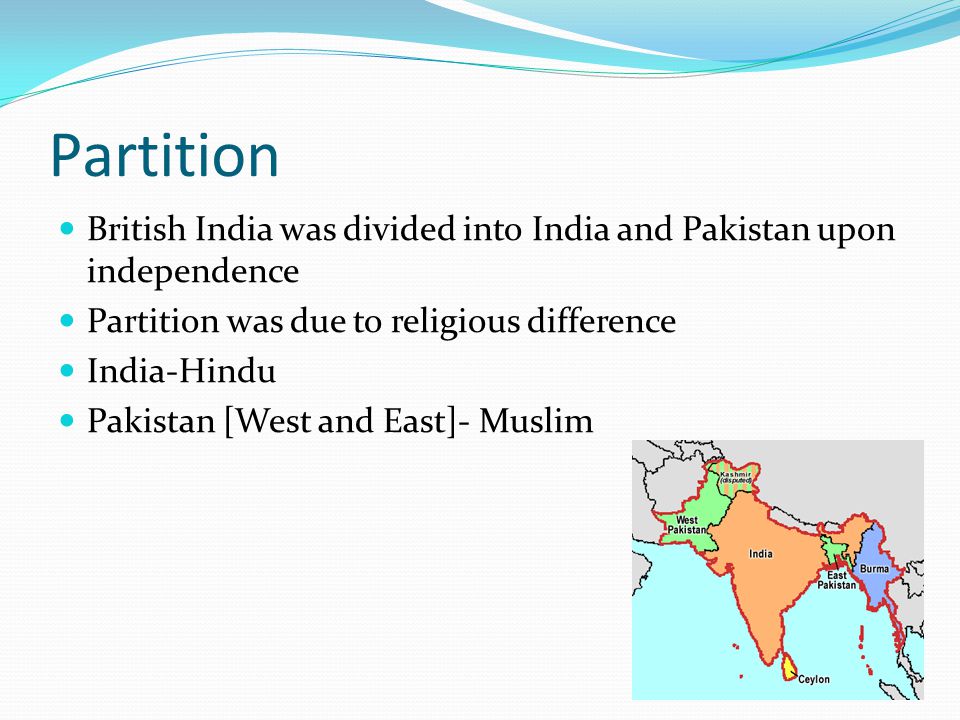 Partition British India was divided into India and Pakistan upon independence Partition was due to religious difference India-Hindu Pakistan [West and East]- Muslim