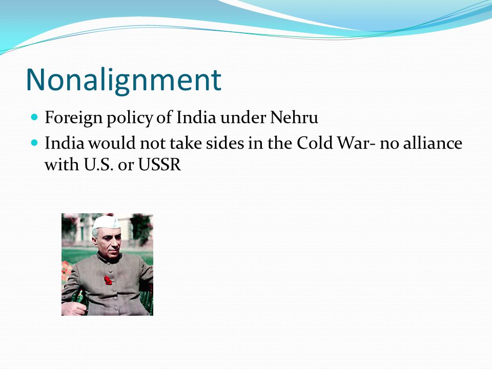 Nonalignment Foreign policy of India under Nehru India would not take sides in the Cold War- no alliance with U.S.