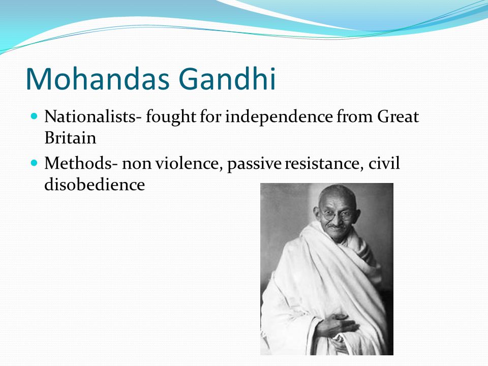 Mohandas Gandhi Nationalists- fought for independence from Great Britain Methods- non violence, passive resistance, civil disobedience