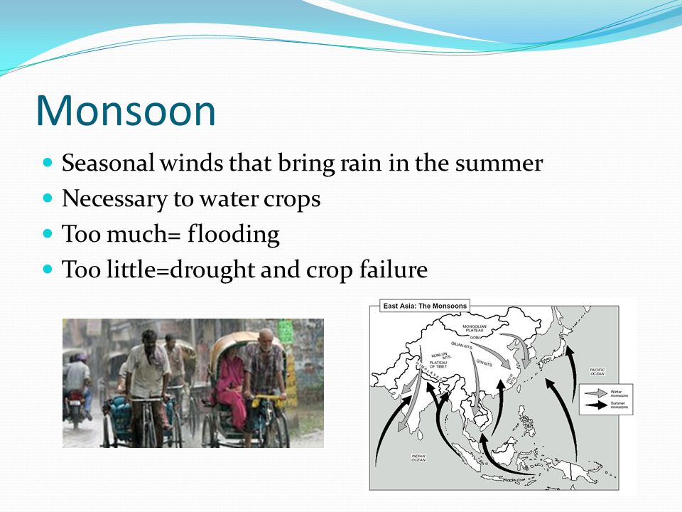 Monsoon Seasonal winds that bring rain in the summer Necessary to water crops Too much= flooding Too little=drought and crop failure
