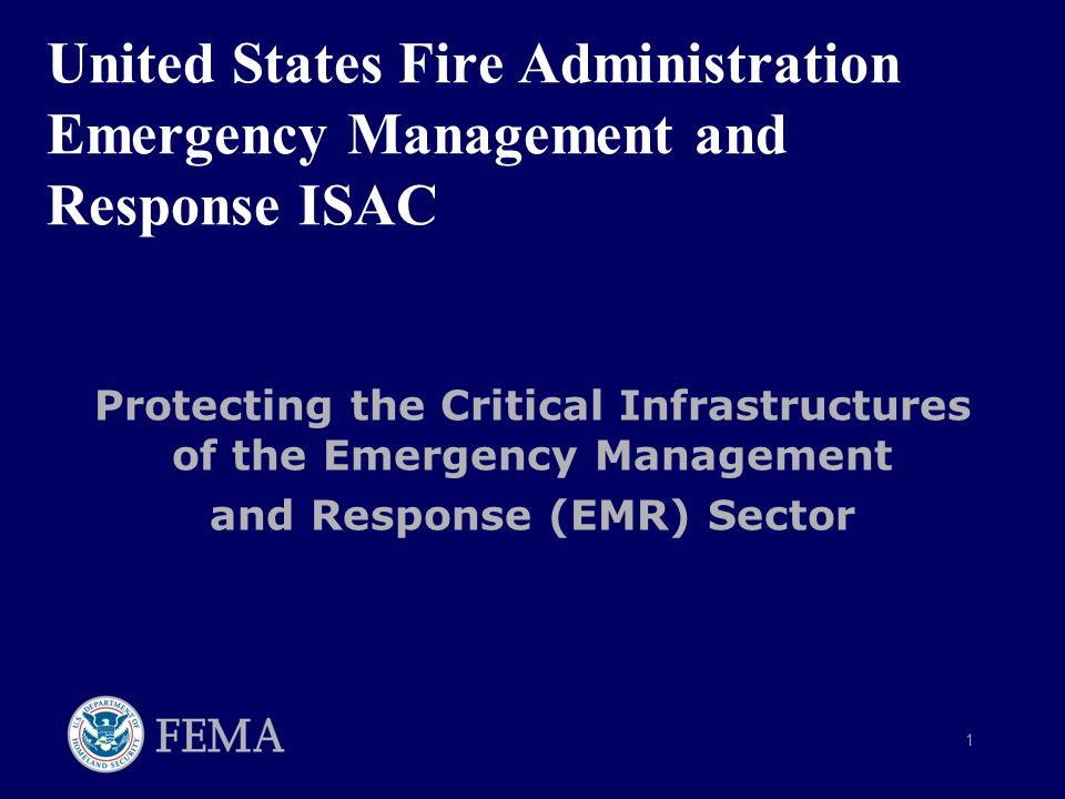 1 United States Fire Administration Emergency Management and Response ISAC Protecting the Critical Infrastructures of the Emergency Management and Response (EMR) Sector