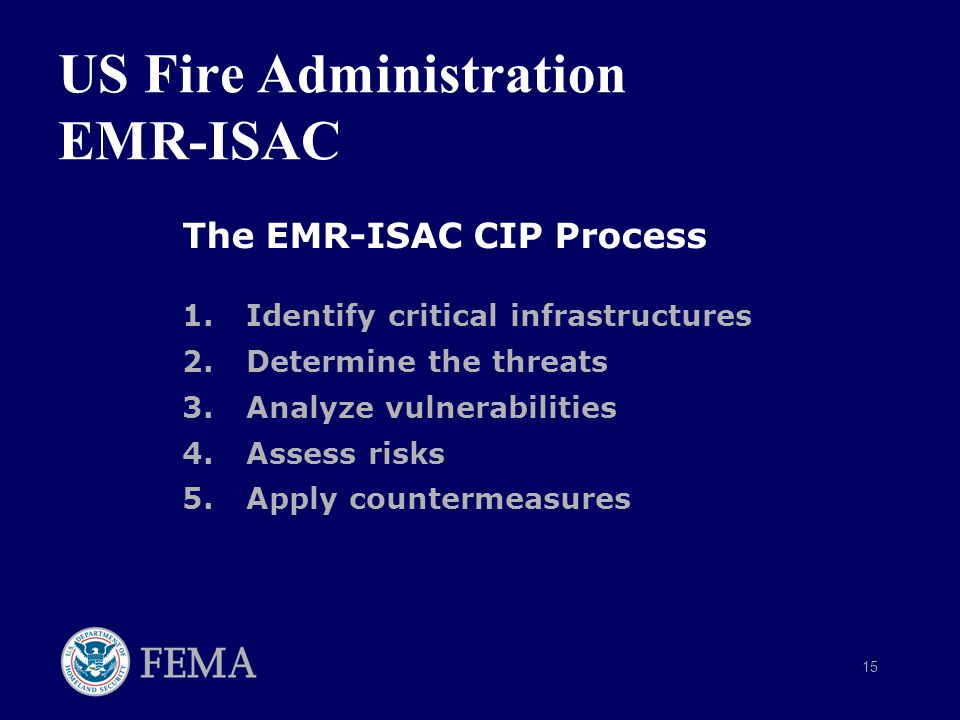 15 The EMR-ISAC CIP Process 1.Identify critical infrastructures 2.Determine the threats 3.Analyze vulnerabilities 4.Assess risks 5.Apply countermeasures US Fire Administration EMR-ISAC
