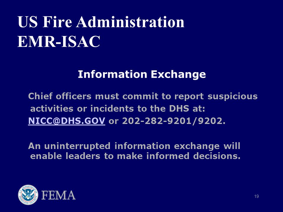 19 US Fire Administration EMR-ISAC Information Exchange Chief officers must commit to report suspicious activities or incidents to the DHS at: or An uninterrupted information exchange will enable leaders to make informed decisions.