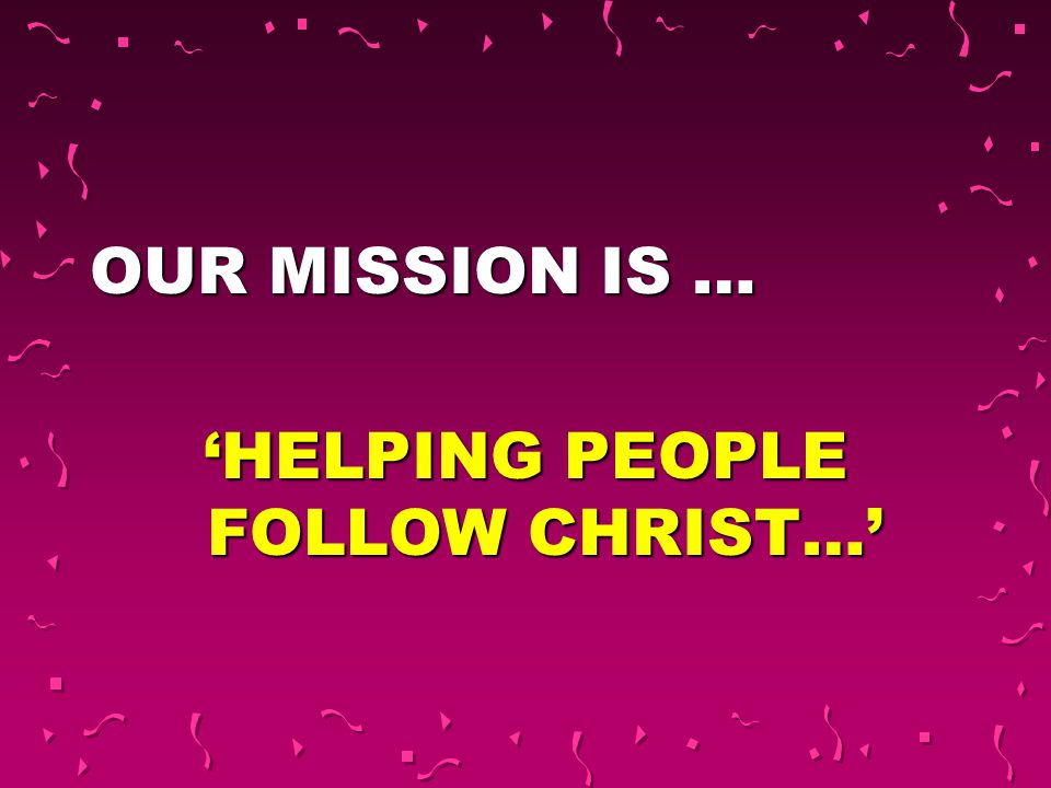 OUR MISSION IS … ‘HELPING PEOPLE FOLLOW CHRIST…’