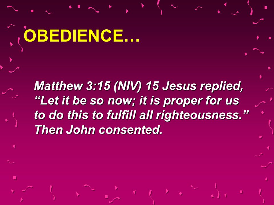 OBEDIENCE… Matthew 3:15 (NIV) 15 Jesus replied, Let it be so now; it is proper for us to do this to fulfill all righteousness. Then John consented.