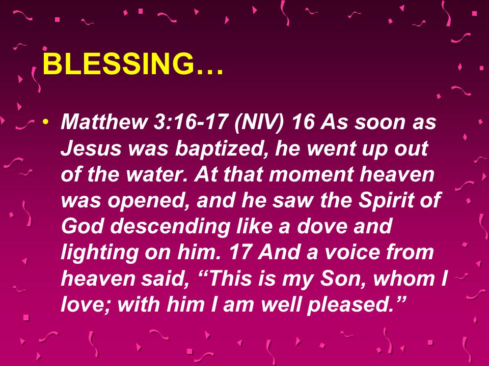 BLESSING… Matthew 3:16-17 (NIV) 16 As soon as Jesus was baptized, he went up out of the water.