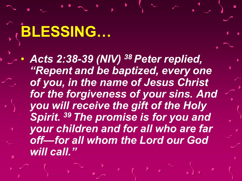 BLESSING… Acts 2:38-39 (NIV) 38 Peter replied, Repent and be baptized, every one of you, in the name of Jesus Christ for the forgiveness of your sins.